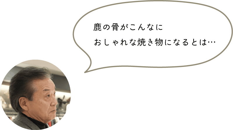 鹿の骨がこんなに
おしゃれな焼き物になるとは…