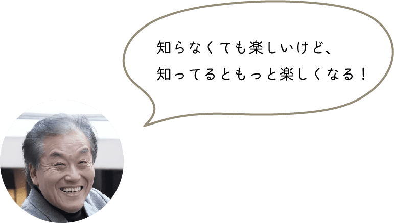 知らなくても楽しいけど、
知ってるともっと楽しくなる！