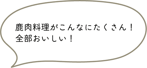 鹿肉料理がこんなにたくさん！
全部おいしい！