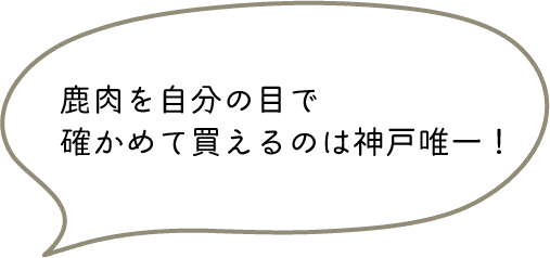 鹿肉を自分の目で
確かめて買えるのは神戸唯一！