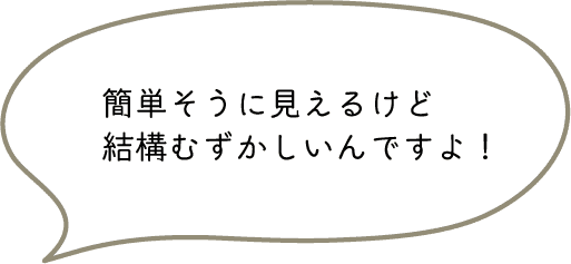 簡単そうに見えるけど結構むずかしいんですよ！