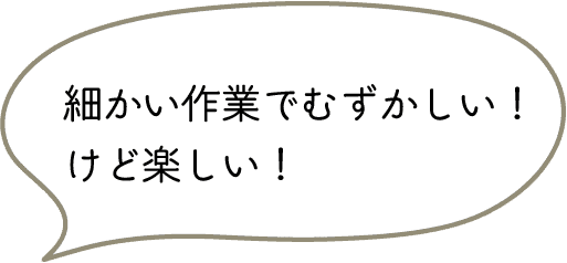 細かい作業でむずかしい！けど楽しい！