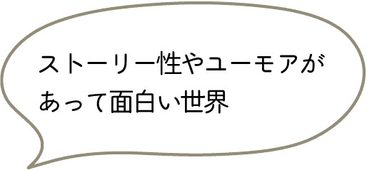ストーリー性やユーモアがあって面白い世界