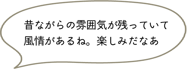 昔ながらの雰囲気が残っていて風情があるね。楽しみだなあ