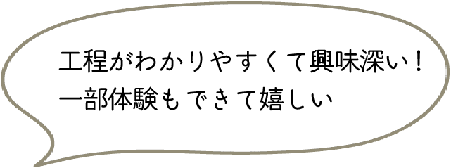 工程がわかりやすくて興味深い!一部体験もできて嬉しい