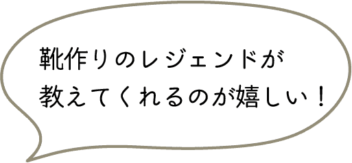 靴作りのレジェンドが
教えてくれるのが嬉しい！