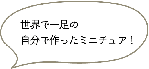 世界で一足の
自分で作ったミニチュア!